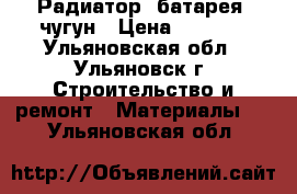 Радиатор (батарея) чугун › Цена ­ 4 000 - Ульяновская обл., Ульяновск г. Строительство и ремонт » Материалы   . Ульяновская обл.